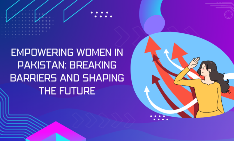 Empowering Women in Pakistan: Breaking Barriers and Shaping the Future
